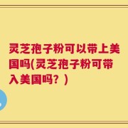 灵芝孢子粉可以带上美国吗(灵芝孢子粉可带入美国吗？)