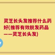 灵芝长头发推荐什么药好(推荐有效脱发药品——灵芝长头发)