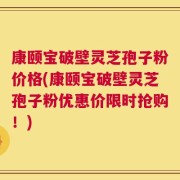康颐宝破壁灵芝孢子粉价格(康颐宝破壁灵芝孢子粉优惠价限时抢购！)