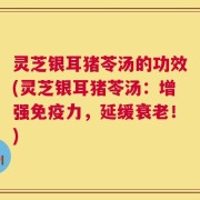 灵芝银耳猪苓汤的功效(灵芝银耳猪苓汤：增强免疫力，延缓衰老！)