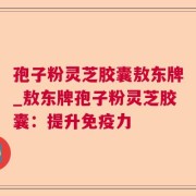 孢子粉灵芝胶囊敖东牌_敖东牌孢子粉灵芝胶囊:提升免疫力