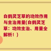 白鹤灵芝草的功效作用与主治用量(白鹤灵芝草：功效主治、用量全解析！)