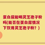 蛋白尿能喝灵芝孢子粉吗(能否在蛋白尿情况下饮用灵芝孢子粉？)