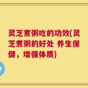灵芝煮粥吃的功效(灵芝煮粥的好处 养生保健，增强体质)