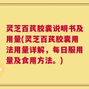 灵芝百芪胶囊说明书及用量(灵芝百芪胶囊用法用量详解，每日服用量及食用方法。)