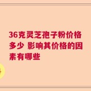 36克灵芝孢子粉价格多少 影响其价格的因素有哪些