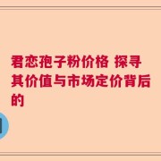 君恋孢子粉价格 探寻其价值与市场定价背后的