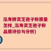 泓寿牌灵芝孢子粉质量怎样_泓寿灵芝孢子粉品质评价与分析)