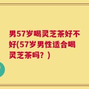 男57岁喝灵芝茶好不好(57岁男性适合喝灵芝茶吗？)