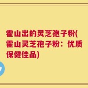 霍山出的灵芝孢子粉(霍山灵芝孢子粉：优质保健佳品)