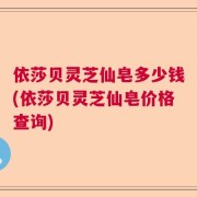 依莎贝灵芝仙皂多少钱(依莎贝灵芝仙皂价格查询)
