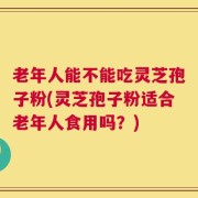 老年人能不能吃灵芝孢子粉(灵芝孢子粉适合老年人食用吗？)