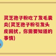 灵芝孢子粉吃了发毛囊炎(灵芝孢子粉引发头皮困扰，你需要知道的事情)