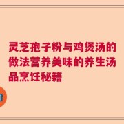 灵芝孢子粉与鸡煲汤的做法营养美味的养生汤品烹饪秘籍