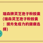 瑞森牌灵芝孢子粉胶囊(瑞森灵芝孢子粉胶囊：提升免疫力的健康选择)