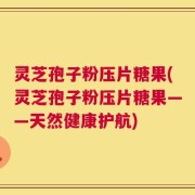 灵芝孢子粉压片糖果(灵芝孢子粉压片糖果——天然健康护航)