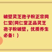破壁灵芝孢子粉正宗同仁堂(同仁堂正品灵芝孢子粉破壁，优质养生必备！)