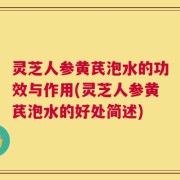 灵芝人参黄芪泡水的功效与作用(灵芝人参黄芪泡水的好处简述)