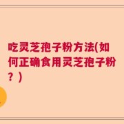 吃灵芝孢子粉方法(如何正确食用灵芝孢子粉？)