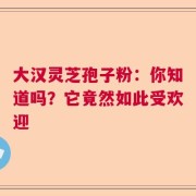 大汉灵芝孢子粉：你知道吗？它竟然如此受欢迎