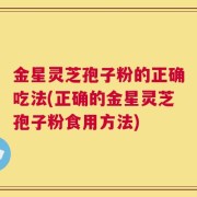 金星灵芝孢子粉的正确吃法(正确的金星灵芝孢子粉食用方法)