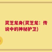 灵芝龙身(灵芝龙：传说中的神秘护卫)