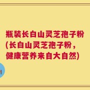 瓶装长白山灵芝孢子粉(长白山灵芝孢子粉，健康营养来自大自然)