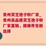 贵州灵芝孢子粉厂家_贵州高品质灵芝孢子粉厂家直销，健康养生新选择