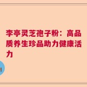 李亭灵芝孢子粉：高品质养生珍品助力健康活力