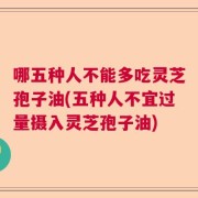 哪五种人不能多吃灵芝孢子油(五种人不宜过量摄入灵芝孢子油)