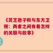 《灵芝孢子粉与东方卫视：两者之间有着怎样的关联与故事》