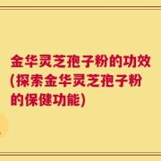 金华灵芝孢子粉的功效(探索金华灵芝孢子粉的保健功能)