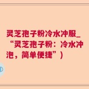 灵芝孢子粉冷水冲服_“灵芝孢子粉：冷水冲泡，简单便捷”)