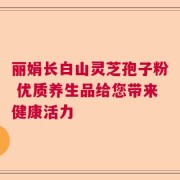 丽娟长白山灵芝孢子粉 优质养生品给您带来健康活力