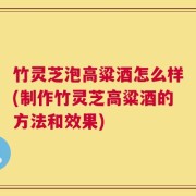 竹灵芝泡高粱酒怎么样(制作竹灵芝高粱酒的方法和效果)
