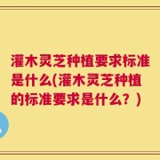 灌木灵芝种植要求标准是什么(灌木灵芝种植的标准要求是什么？)