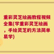 重彩灵芝绘画教程视频全集(学重彩灵芝绘画，手绘灵芝的方法简单易学)