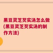 黑豆灵芝芡实汤怎么做(黑豆灵芝芡实汤的制作方法)