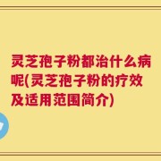 灵芝孢子粉都治什么病呢(灵芝孢子粉的疗效及适用范围简介)