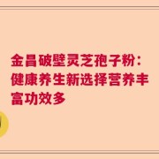 金昌破壁灵芝孢子粉：健康养生新选择营养丰富功效多