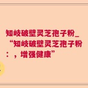 知岐破壁灵芝孢子粉_“知岐破壁灵芝孢子粉：，增强健康”
