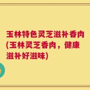 玉林特色灵芝滋补香肉(玉林灵芝香肉，健康滋补好滋味)