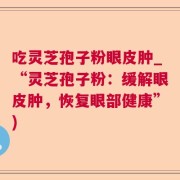 吃灵芝孢子粉眼皮肿_“灵芝孢子粉:缓解眼皮肿,恢复眼部健康”)