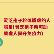 灵芝孢子粉体质虚的人服用(灵芝孢子粉可助质虚人提升免疫力)