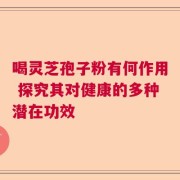 喝灵芝孢子粉有何作用 探究其对健康的多种潜在功效