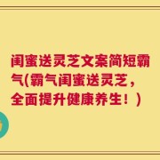 闺蜜送灵芝文案简短霸气(霸气闺蜜送灵芝，全面提升健康养生！)