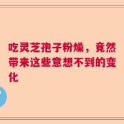 吃灵芝孢子粉燥，竟然带来这些意想不到的变化