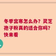 冬季宫寒怎么办？灵芝孢子粉真的适合你吗？快来看
