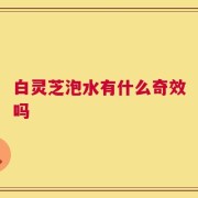 白灵芝泡水有什么奇效吗