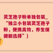 灵芝孢子粉单独包装_“独立小包装灵芝孢子粉，便携高效，养生保健新选择”)